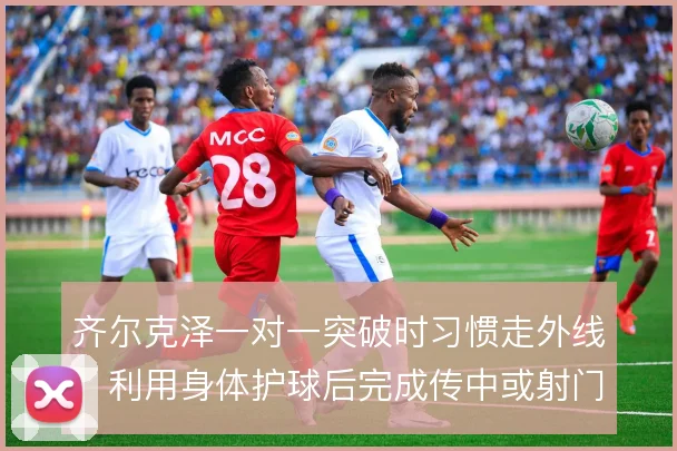 齐尔克泽一对一突破时习惯走外线,利用身体护球后完成传中或射门