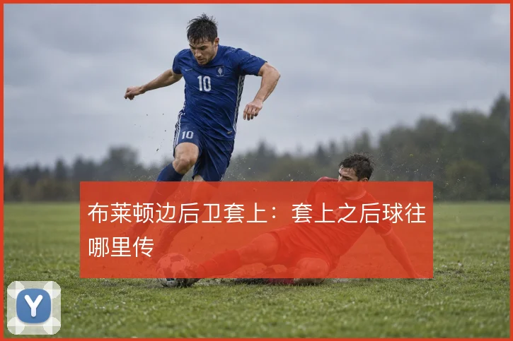 布莱顿边后卫套上:套上之后球往哪里传