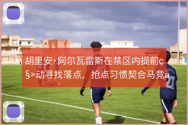 胡里安·阿尔瓦雷斯在禁区内提前移动寻找落点，抢点习惯契合马竞传中体系