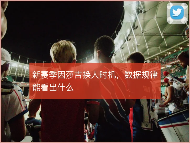 新赛季因莎吉换人时机，数据规律能看出什么