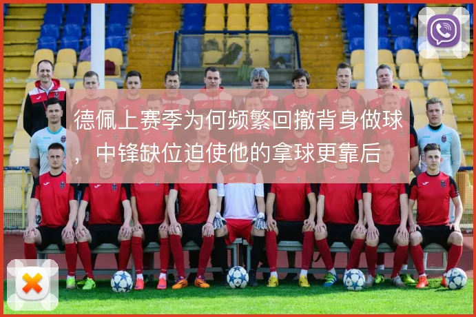 德佩上赛季为何频繁回撤背身做球,中锋缺位迫使他的拿球更靠后