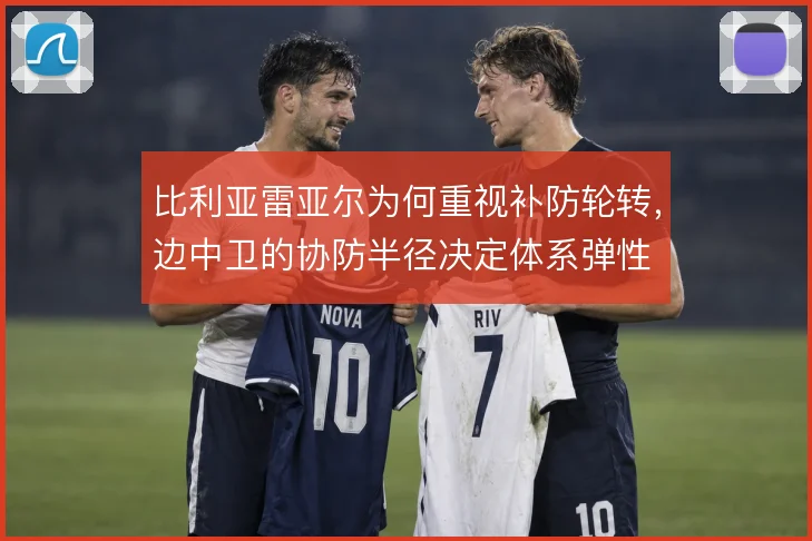 比利亚雷亚尔为何重视补防轮转，边中卫的协防半径决定体系弹性