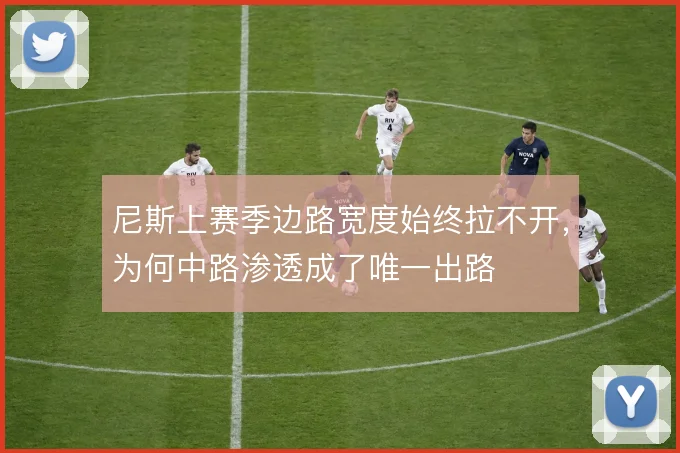 尼斯上赛季边路宽度始终拉不开，为何中路渗透成了唯一出路