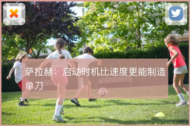 萨拉赫：启动时机比速度更能制造单刀