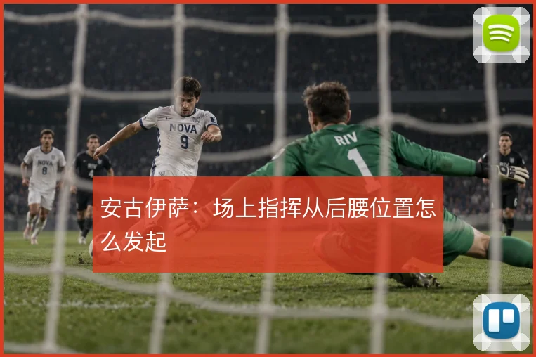 安古伊萨:场上指挥从后腰位置怎么发起