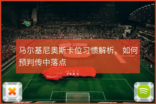 马尔基尼奥斯卡位习惯解析,如何预判传中落点