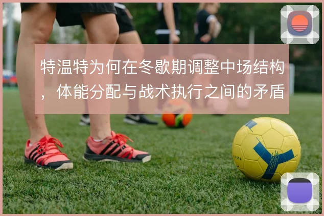 特温特为何在冬歇期调整中场结构，体能分配与战术执行之间的矛盾浮现