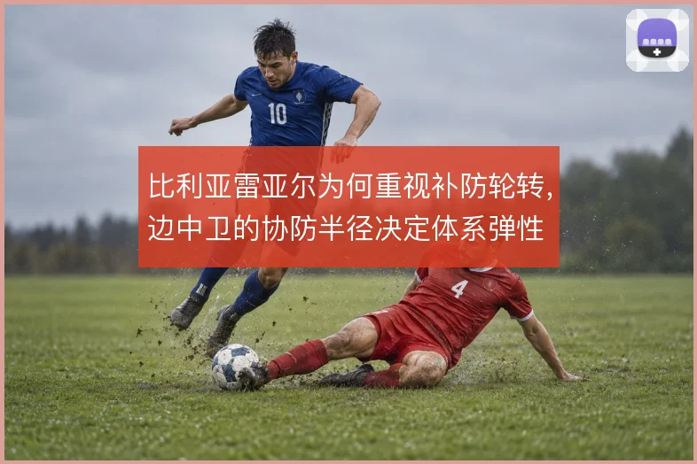 比利亚雷亚尔为何重视补防轮转,边中卫的协防半径决定体系弹性