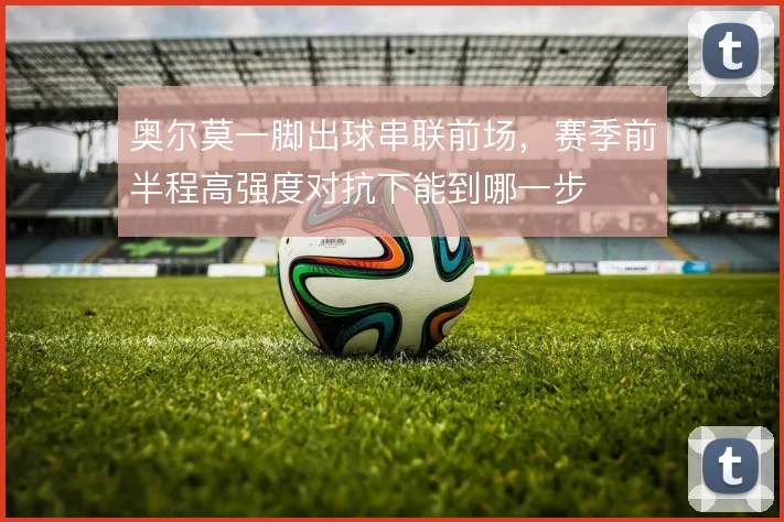 奥尔莫一脚出球串联前场,赛季前半程高强度对抗下能到哪一步