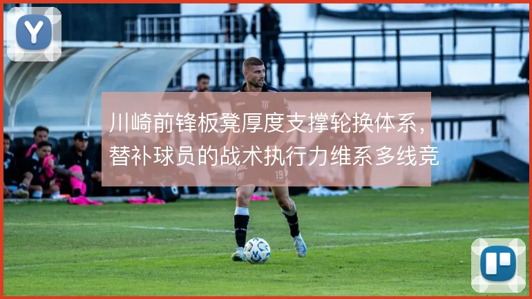 川崎前锋板凳厚度支撑轮换体系，替补球员的战术执行力维系多线竞争力