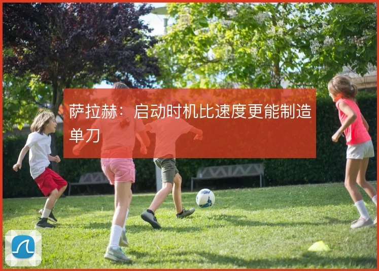 萨拉赫:启动时机比速度更能制造单刀
