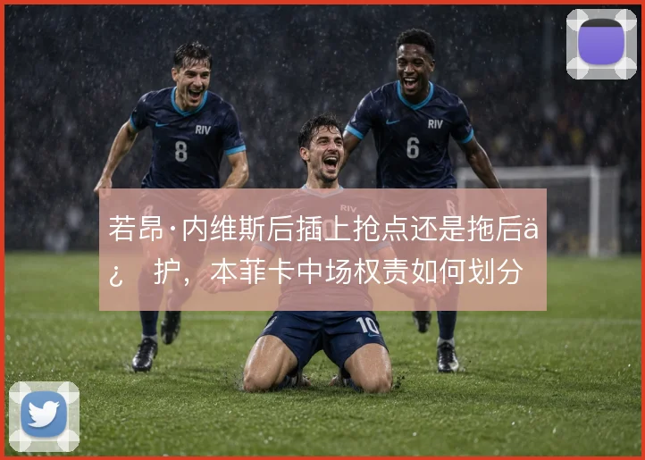 若昂·内维斯后插上抢点还是拖后保护,本菲卡中场权责如何划分