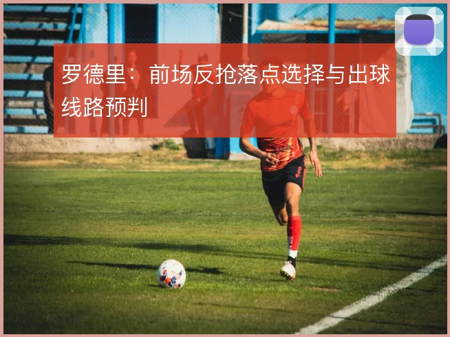 罗德里:前场反抢落点选择与出球线路预判
