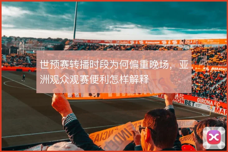 世预赛转播时段为何偏重晚场,亚洲观众观赛便利怎样解释