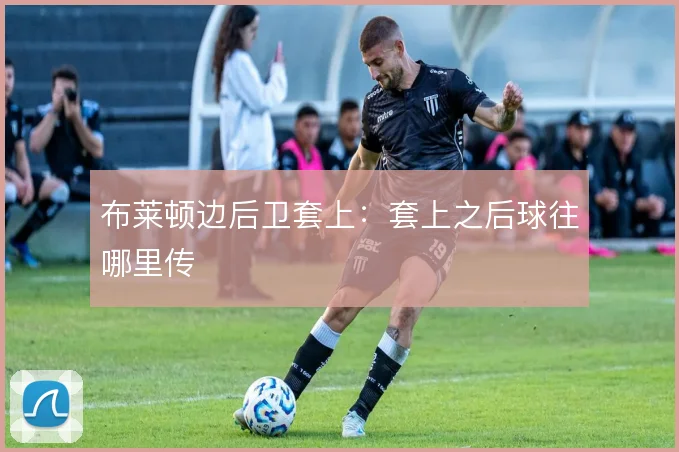 布莱顿边后卫套上:套上之后球往哪里传