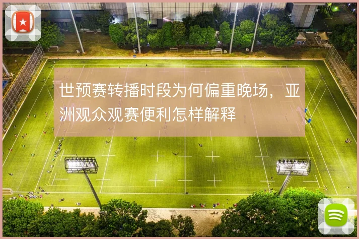世预赛转播时段为何偏重晚场，亚洲观众观赛便利怎样解释