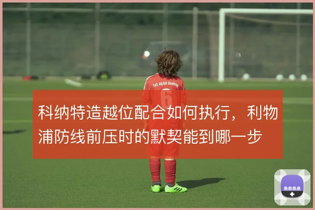 科纳特造越位配合如何执行，利物浦防线前压时的默契能到哪一步