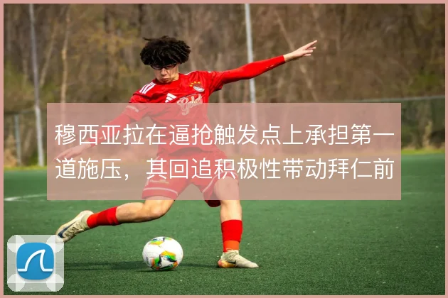 穆西亚拉在逼抢触发点上承担第一道施压，其回追积极性带动拜仁前场防守