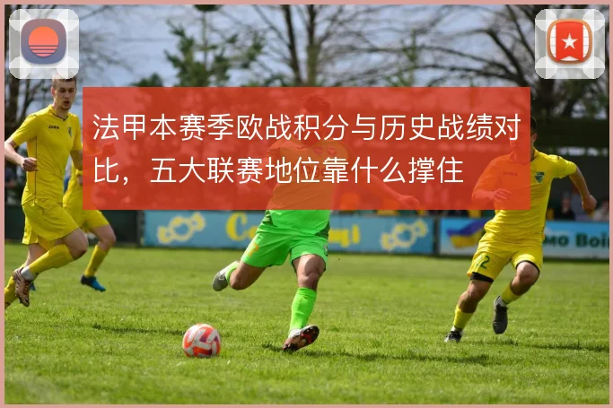 法甲本赛季欧战积分与历史战绩对比,五大联赛地位靠什么撑住