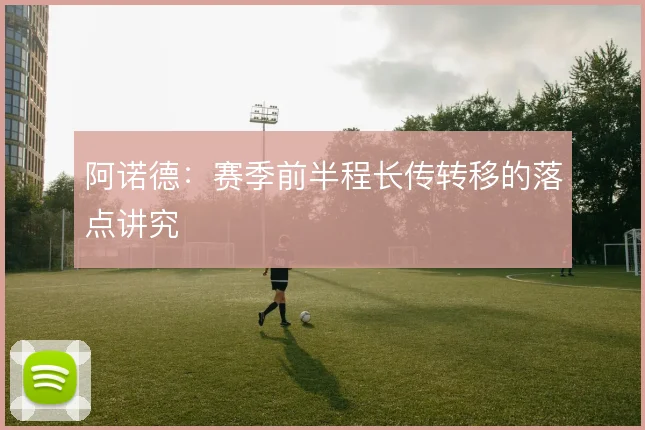 阿诺德:赛季前半程长传转移的落点讲究