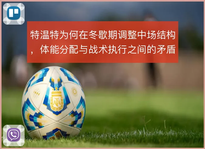 特温特为何在冬歇期调整中场结构，体能分配与战术执行之间的矛盾浮现