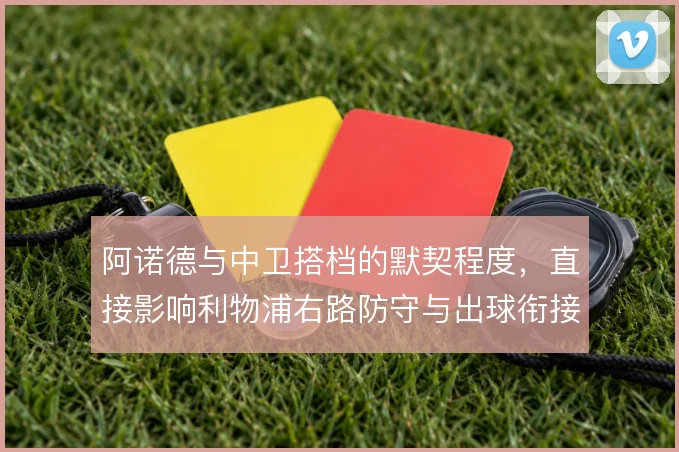 阿诺德与中卫搭档的默契程度,直接影响利物浦右路防守与出球衔接