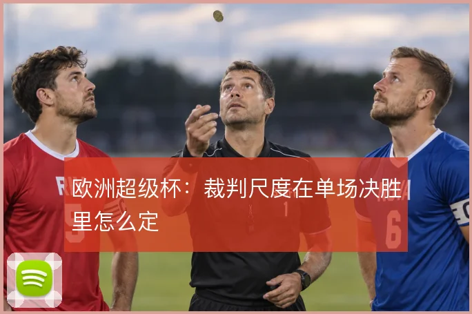 欧洲超级杯:裁判尺度在单场决胜里怎么定