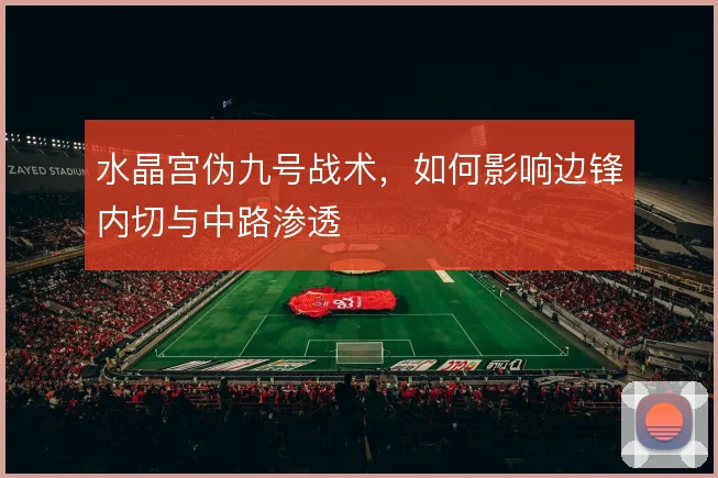 水晶宫伪九号战术,如何影响边锋内切与中路渗透