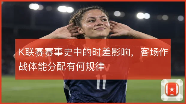 K联赛赛事史中的时差影响，客场作战体能分配有何规律