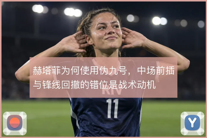 赫塔菲为何使用伪九号,中场前插与锋线回撤的错位是战术动机