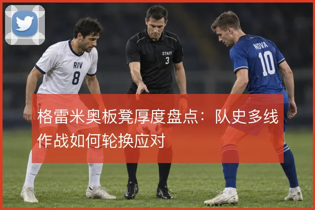 格雷米奥板凳厚度盘点:队史多线作战如何轮换应对